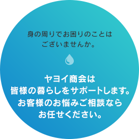 身の回りでお困りのことはございませんか ヤヨイ商会は皆様の暮らしをサポートします お客様のお悩みご相談ならお任せください